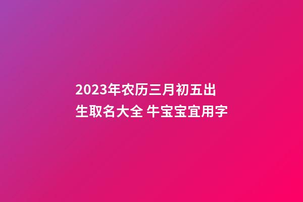 2023年农历三月初五出生取名大全 牛宝宝宜用字